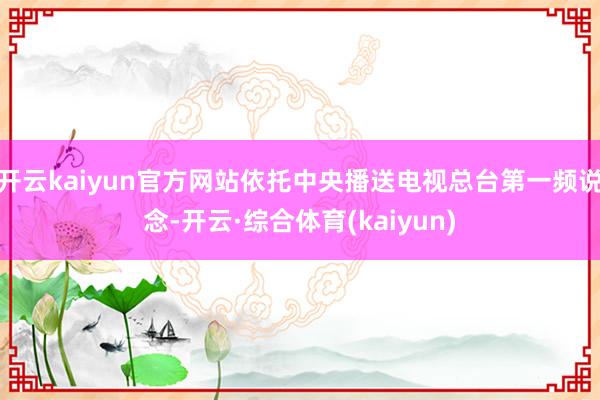 开云kaiyun官方网站依托中央播送电视总台第一频说念-开云·综合体育(kaiyun)