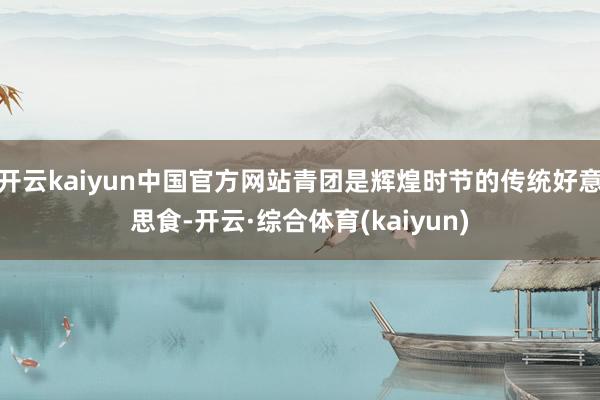 开云kaiyun中国官方网站青团是辉煌时节的传统好意思食-开云·综合体育(kaiyun)