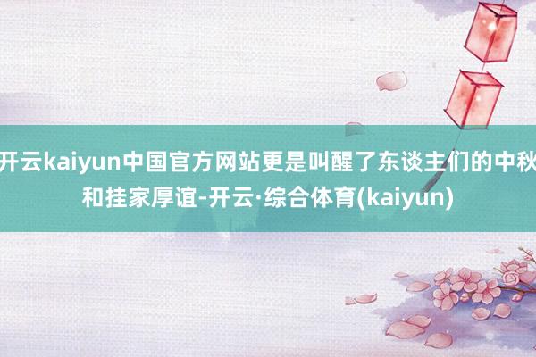开云kaiyun中国官方网站更是叫醒了东谈主们的中秋和挂家厚谊-开云·综合体育(kaiyun)