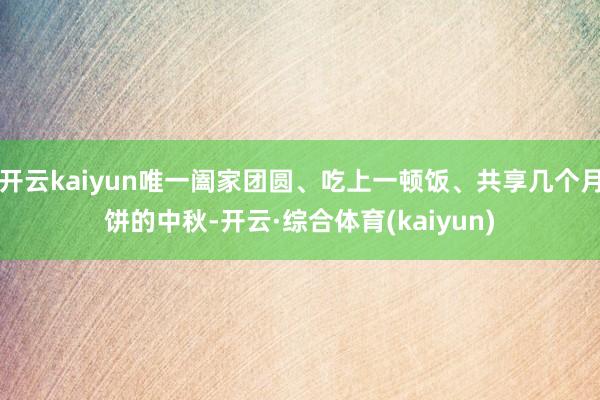 开云kaiyun唯一阖家团圆、吃上一顿饭、共享几个月饼的中秋-开云·综合体育(kaiyun)