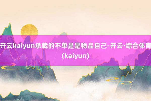 开云kaiyun承载的不单是是物品自己-开云·综合体育(kaiyun)