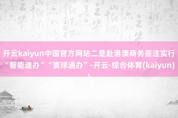 开云kaiyun中国官方网站　　二是赴港澳商务签注实行“智能速办”“寰球通办”-开云·综合体育(kaiyun)