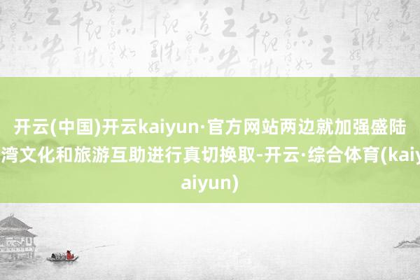 开云(中国)开云kaiyun·官方网站两边就加强盛陆与台湾文化和旅游互助进行真切换取-开云·综合体育(kaiyun)