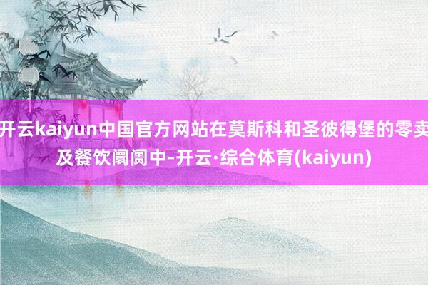 开云kaiyun中国官方网站在莫斯科和圣彼得堡的零卖及餐饮阛阓中-开云·综合体育(kaiyun)