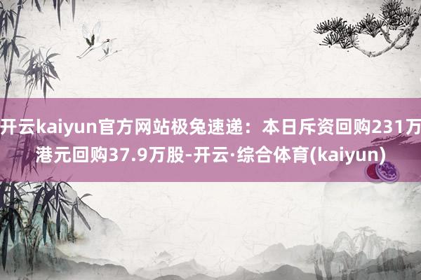 开云kaiyun官方网站极兔速递：本日斥资回购231万港元回购37.9万股-开云·综合体育(kaiyun)
