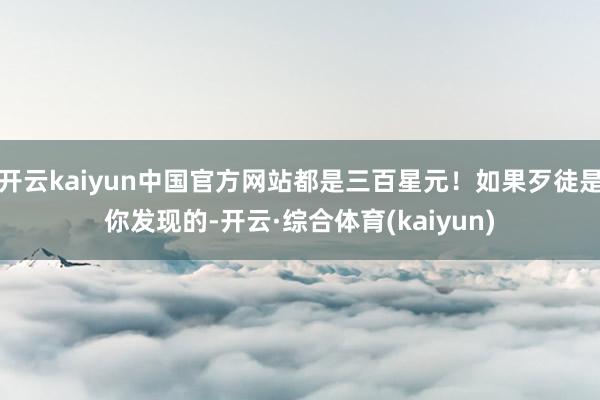 开云kaiyun中国官方网站都是三百星元！如果歹徒是你发现的-开云·综合体育(kaiyun)