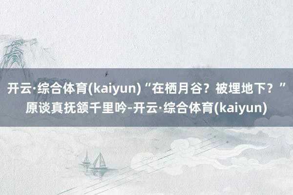 开云·综合体育(kaiyun)“在栖月谷？被埋地下？”原谈真抚颔千里吟-开云·综合体育(kaiyun)