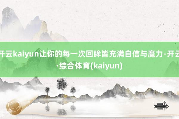 开云kaiyun让你的每一次回眸皆充满自信与魔力-开云·综合体育(kaiyun)