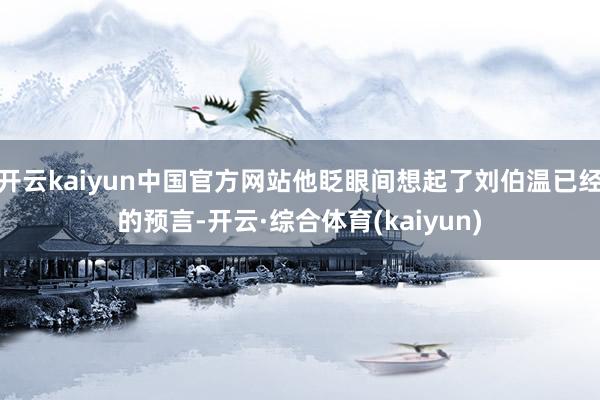 开云kaiyun中国官方网站他眨眼间想起了刘伯温已经的预言-开云·综合体育(kaiyun)