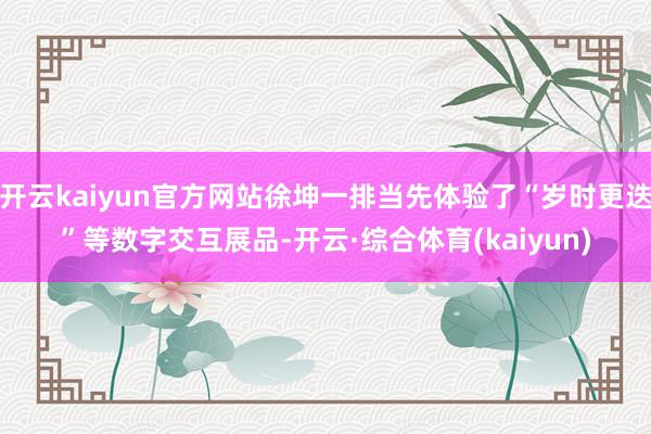 开云kaiyun官方网站徐坤一排当先体验了“岁时更迭”等数字交互展品-开云·综合体育(kaiyun)
