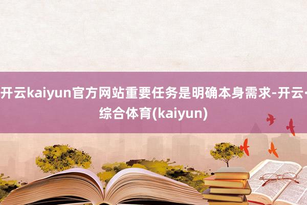 开云kaiyun官方网站重要任务是明确本身需求-开云·综合体育(kaiyun)