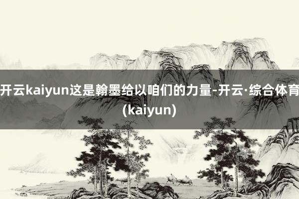 开云kaiyun这是翰墨给以咱们的力量-开云·综合体育(kaiyun)