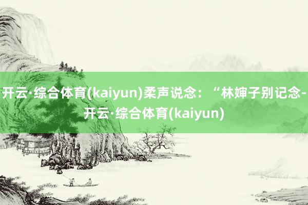 开云·综合体育(kaiyun)柔声说念：“林婶子别记念-开云·综合体育(kaiyun)