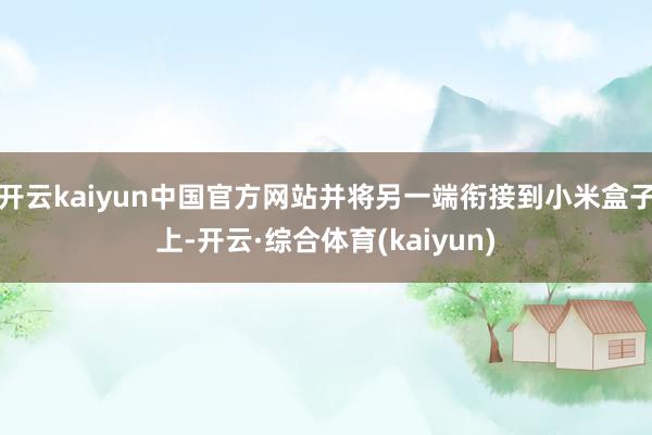 开云kaiyun中国官方网站并将另一端衔接到小米盒子上-开云·综合体育(kaiyun)