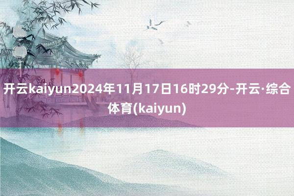 开云kaiyun2024年11月17日16时29分-开云·综合体育(kaiyun)