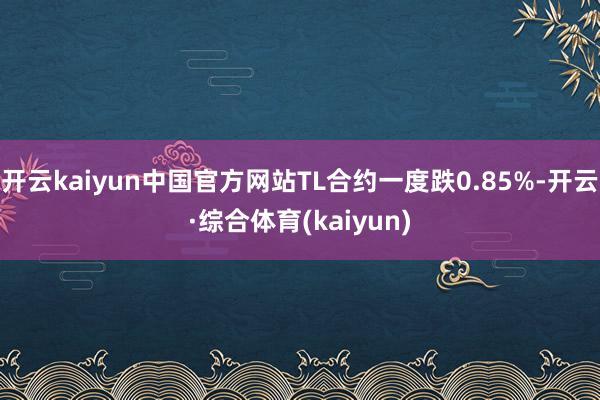 开云kaiyun中国官方网站TL合约一度跌0.85%-开云·综合体育(kaiyun)