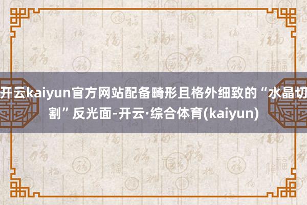 开云kaiyun官方网站配备畸形且格外细致的“水晶切割”反光面-开云·综合体育(kaiyun)
