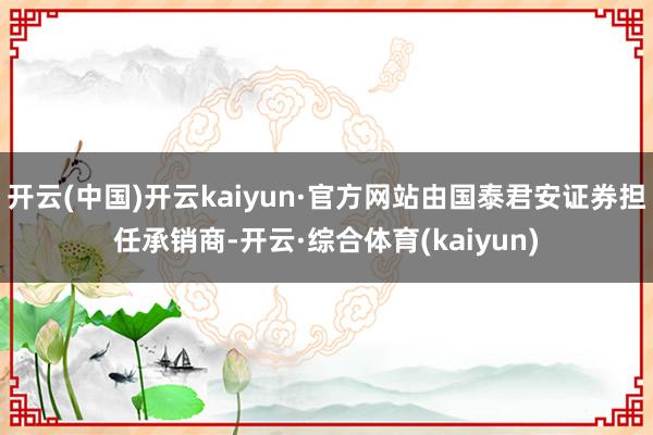 开云(中国)开云kaiyun·官方网站由国泰君安证券担任承销商-开云·综合体育(kaiyun)