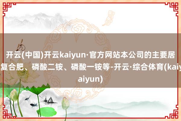 开云(中国)开云kaiyun·官方网站本公司的主要居品有复合肥、磷酸二铵、磷酸一铵等-开云·综合体育(kaiyun)