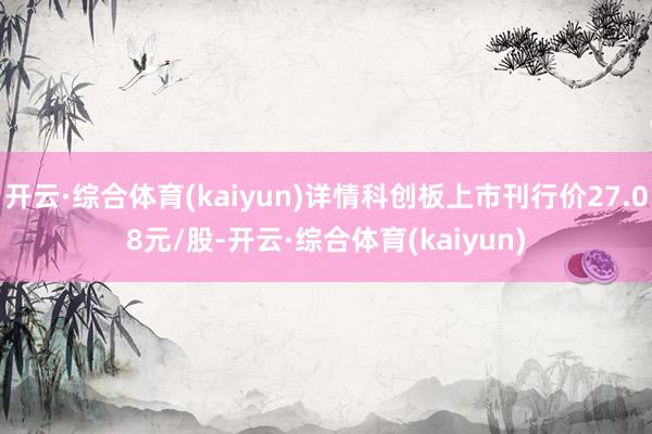 开云·综合体育(kaiyun)详情科创板上市刊行价27.08元/股-开云·综合体育(kaiyun)