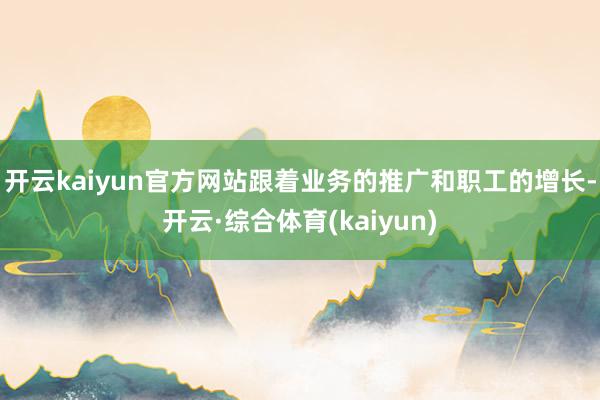 开云kaiyun官方网站跟着业务的推广和职工的增长-开云·综合体育(kaiyun)