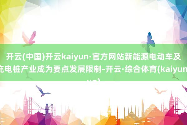开云(中国)开云kaiyun·官方网站新能源电动车及充电桩产业成为要点发展限制-开云·综合体育(kaiyun)