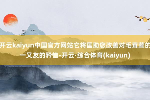 开云kaiyun中国官方网站它将匡助您改善对毛茸茸的一又友的矜恤-开云·综合体育(kaiyun)