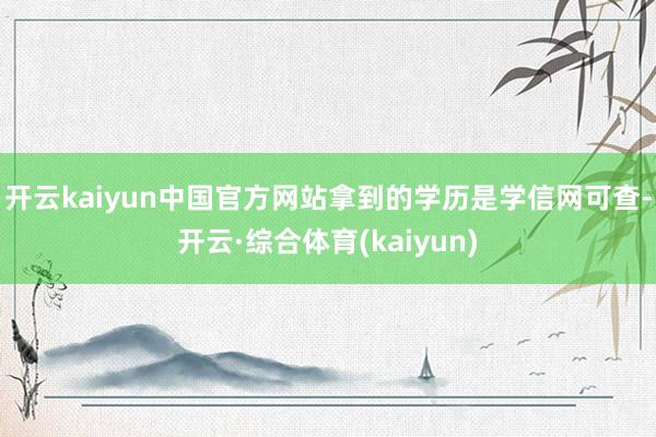 开云kaiyun中国官方网站拿到的学历是学信网可查-开云·综合体育(kaiyun)