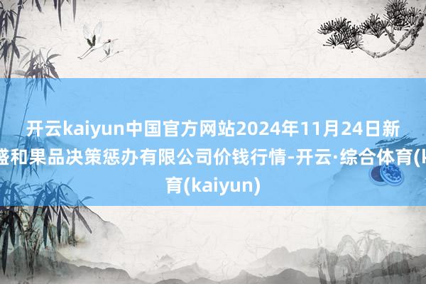 开云kaiyun中国官方网站2024年11月24日新疆九繁盛和果品决策惩办有限公司价钱行情-开云·综合体育(kaiyun)