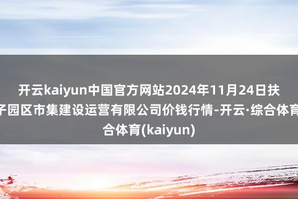 开云kaiyun中国官方网站2024年11月24日扶余市三井子园区市集建设运营有限公司价钱行情-开云·综合体育(kaiyun)