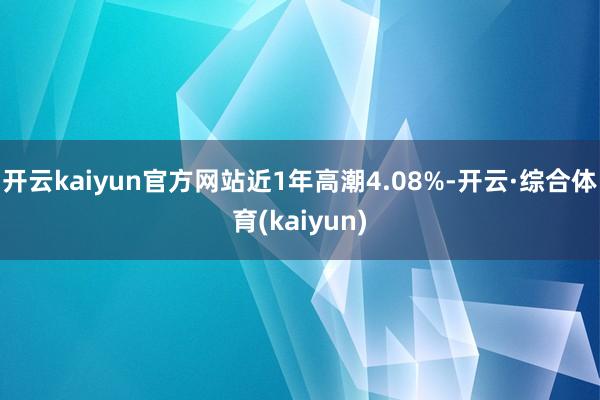 开云kaiyun官方网站近1年高潮4.08%-开云·综合体育(kaiyun)