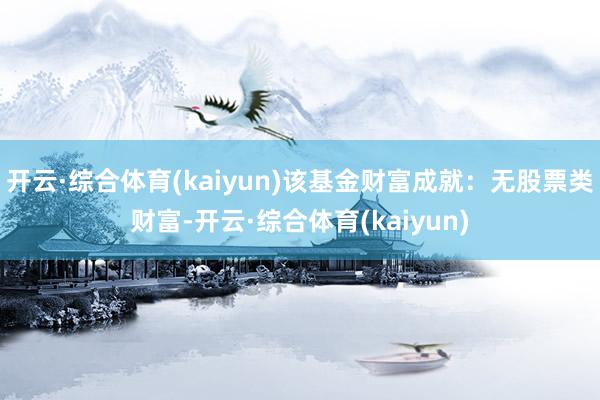 开云·综合体育(kaiyun)该基金财富成就：无股票类财富-开云·综合体育(kaiyun)