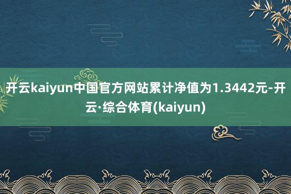 开云kaiyun中国官方网站累计净值为1.3442元-开云·综合体育(kaiyun)