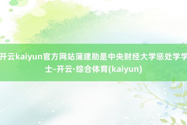 开云kaiyun官方网站蒲建勋是中央财经大学惩处学学士-开云·综合体育(kaiyun)