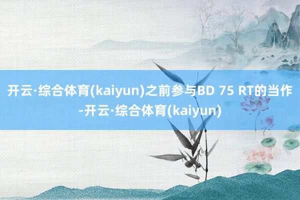 开云·综合体育(kaiyun)之前参与BD 75 RT的当作-开云·综合体育(kaiyun)