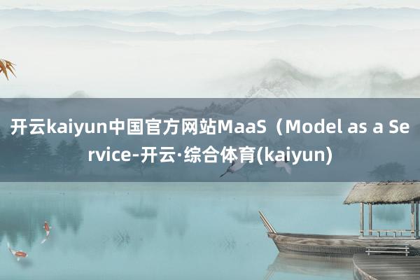 开云kaiyun中国官方网站MaaS（Model as a Service-开云·综合体育(kaiyun)