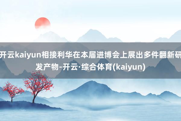 开云kaiyun相接利华在本届进博会上展出多件翻新研发产物-开云·综合体育(kaiyun)