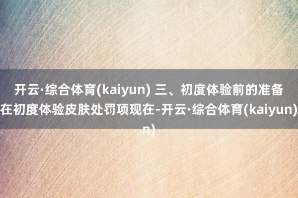 开云·综合体育(kaiyun) 三、初度体验前的准备在初度体验皮肤处罚项现在-开云·综合体育(kaiyun)
