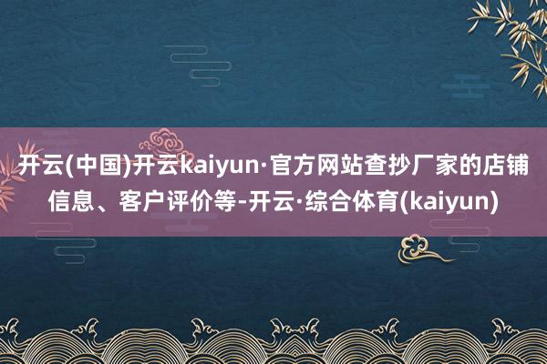 开云(中国)开云kaiyun·官方网站查抄厂家的店铺信息、客户评价等-开云·综合体育(kaiyun)