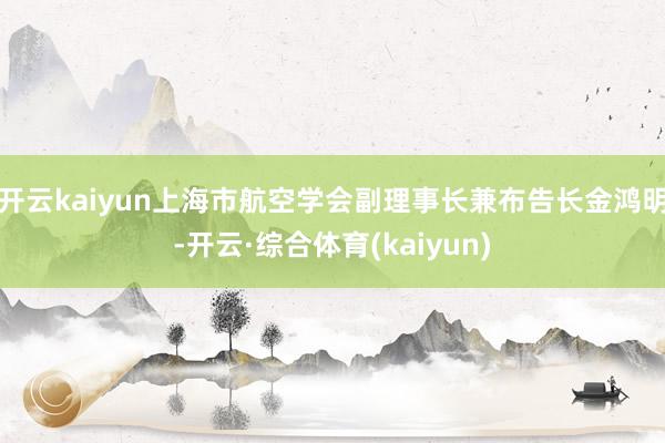 开云kaiyun上海市航空学会副理事长兼布告长金鸿明-开云·综合体育(kaiyun)