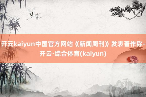 开云kaiyun中国官方网站《新闻周刊》发表著作称-开云·综合体育(kaiyun)
