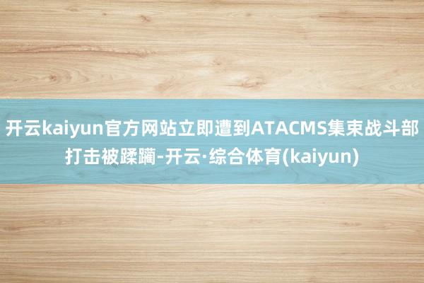 开云kaiyun官方网站立即遭到ATACMS集束战斗部打击被蹂躏-开云·综合体育(kaiyun)