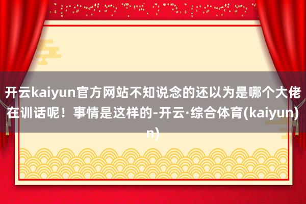 开云kaiyun官方网站不知说念的还以为是哪个大佬在训话呢！事情是这样的-开云·综合体育(kaiyun)