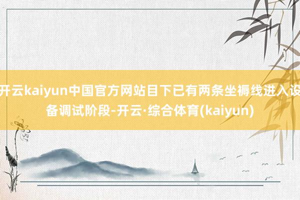 开云kaiyun中国官方网站目下已有两条坐褥线进入设备调试阶段-开云·综合体育(kaiyun)