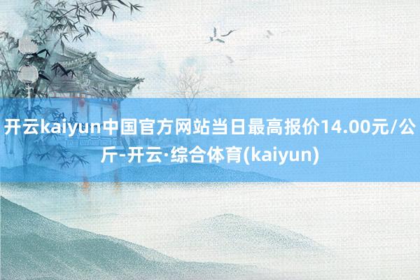 开云kaiyun中国官方网站当日最高报价14.00元/公斤-开云·综合体育(kaiyun)