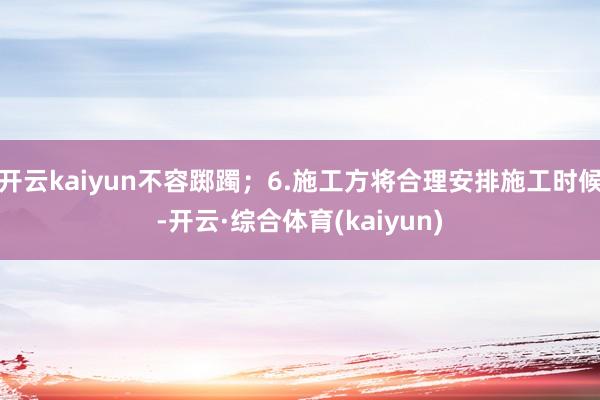 开云kaiyun不容踯躅；6.施工方将合理安排施工时候-开云·综合体育(kaiyun)