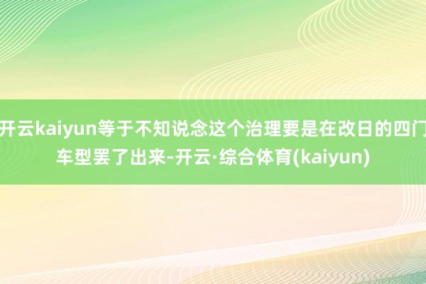 开云kaiyun等于不知说念这个治理要是在改日的四门车型罢了出来-开云·综合体育(kaiyun)