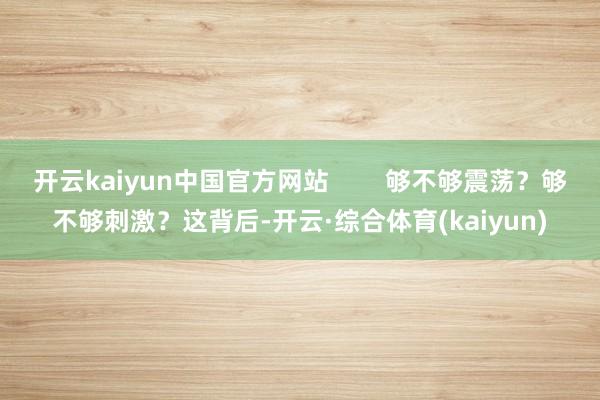 开云kaiyun中国官方网站        够不够震荡？够不够刺激？这背后-开云·综合体育(kaiyun)