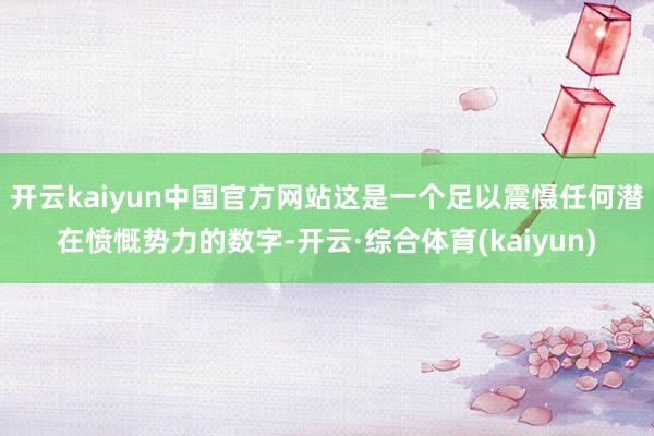 开云kaiyun中国官方网站这是一个足以震慑任何潜在愤慨势力的数字-开云·综合体育(kaiyun)