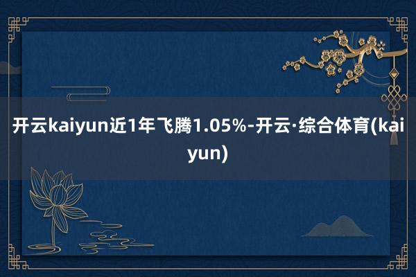 开云kaiyun近1年飞腾1.05%-开云·综合体育(kaiyun)